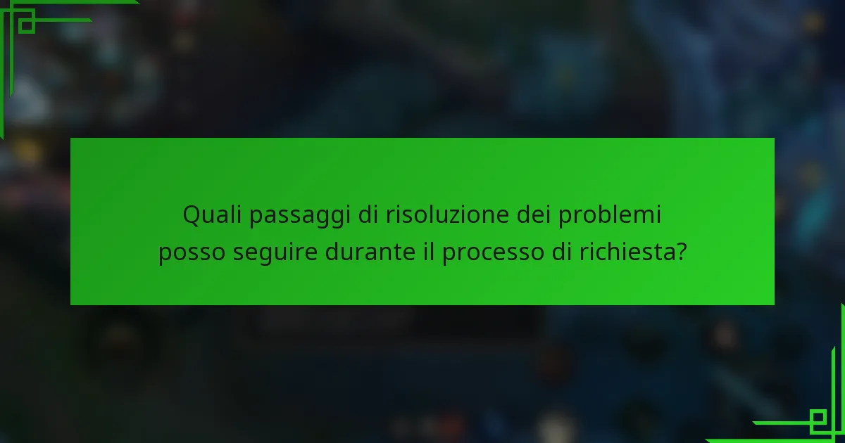Quali passaggi di risoluzione dei problemi posso seguire durante il processo di richiesta?